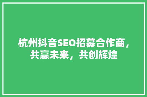 杭州抖音SEO招募合作商，共赢未来，共创辉煌