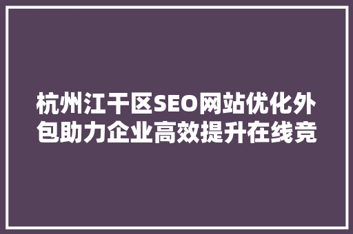 杭州江干区SEO网站优化外包助力企业高效提升在线竞争力
