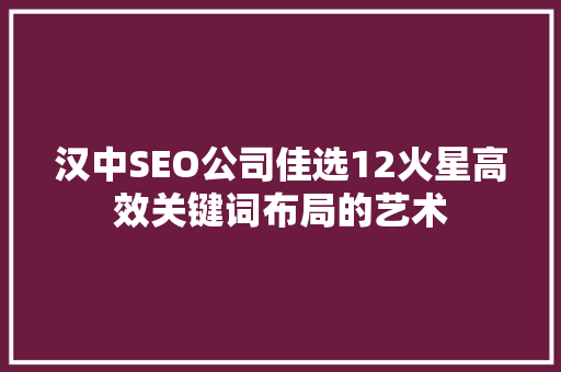汉中SEO公司佳选12火星高效关键词布局的艺术