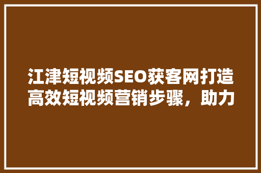江津短视频SEO获客网打造高效短视频营销步骤，助力企业实现精准获客
