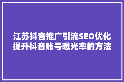 江苏抖音推广引流SEO优化提升抖音账号曝光率的方法