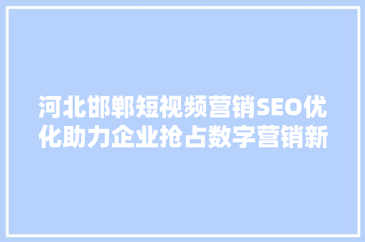 河北邯郸短视频营销SEO优化助力企业抢占数字营销新蓝海