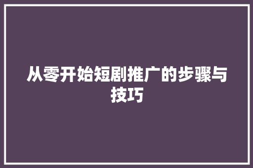 从零开始短剧推广的步骤与技巧