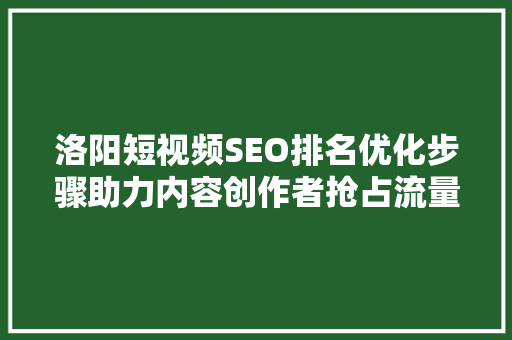洛阳短视频SEO排名优化步骤助力内容创作者抢占流量高地