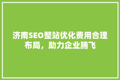 济南SEO整站优化费用合理布局，助力企业腾飞