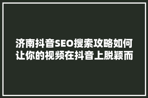 济南抖音SEO搜索攻略如何让你的视频在抖音上脱颖而出