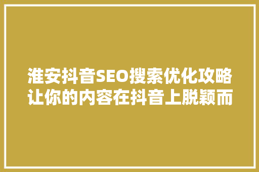 淮安抖音SEO搜索优化攻略让你的内容在抖音上脱颖而出
