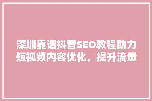 深圳靠谱抖音SEO教程助力短视频内容优化，提升流量与影响力