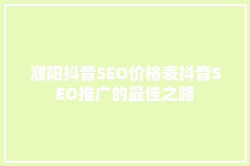 濮阳抖音SEO价格表抖音SEO推广的最佳之路
