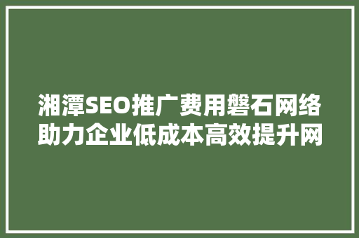 湘潭SEO推广费用磐石网络助力企业低成本高效提升网站排名