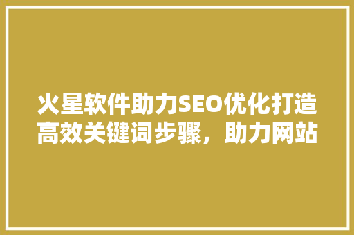 火星软件助力SEO优化打造高效关键词步骤，助力网站腾飞