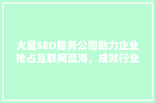 火星SEO服务公司助力企业抢占互联网蓝海，成就行业领军地位