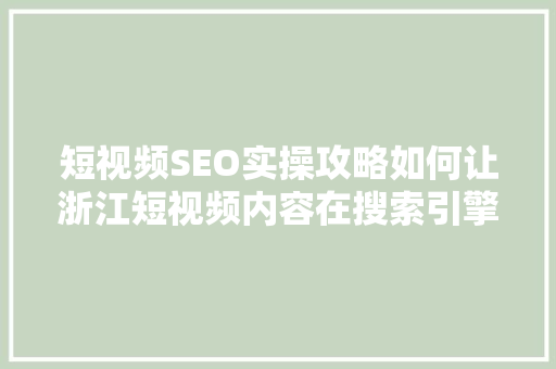 短视频SEO实操攻略如何让浙江短视频内容在搜索引擎中脱颖而出