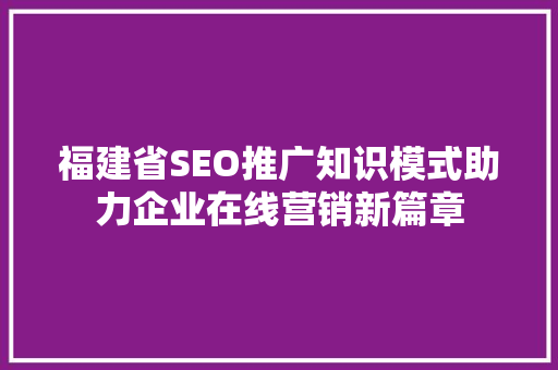 福建省SEO推广知识模式助力企业在线营销新篇章