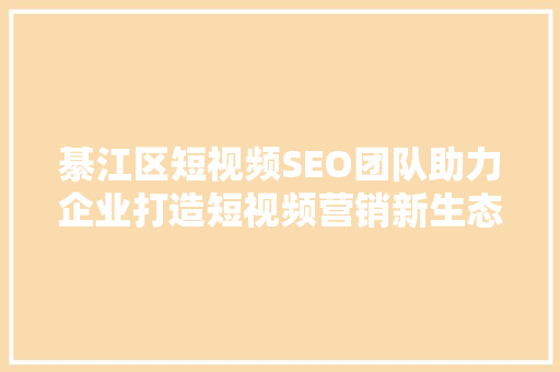 綦江区短视频SEO团队助力企业打造短视频营销新生态