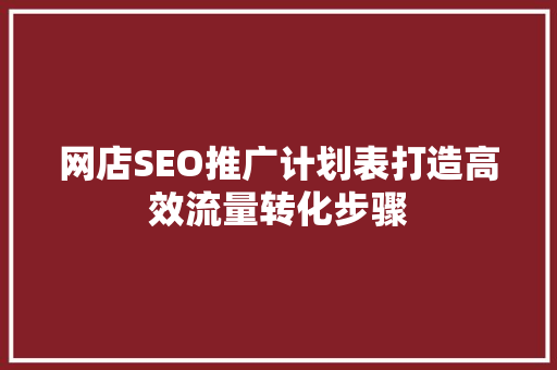 网店SEO推广计划表打造高效流量转化步骤
