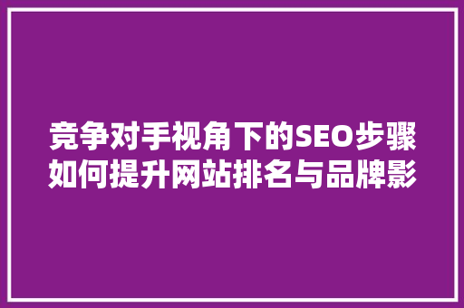 竞争对手视角下的SEO步骤如何提升网站排名与品牌影响力