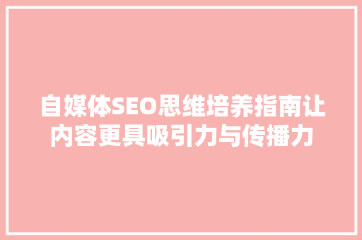 自媒体SEO思维培养指南让内容更具吸引力与传播力