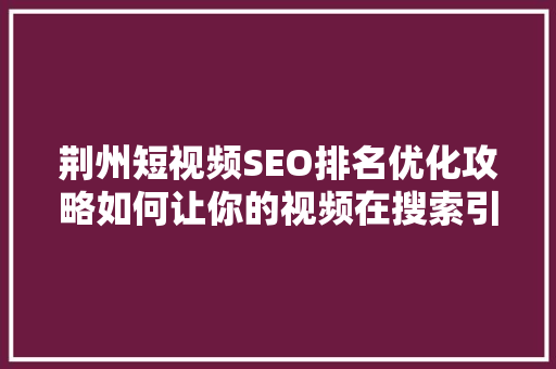 荆州短视频SEO排名优化攻略如何让你的视频在搜索引擎中脱颖而出