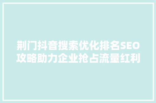 荆门抖音搜索优化排名SEO攻略助力企业抢占流量红利
