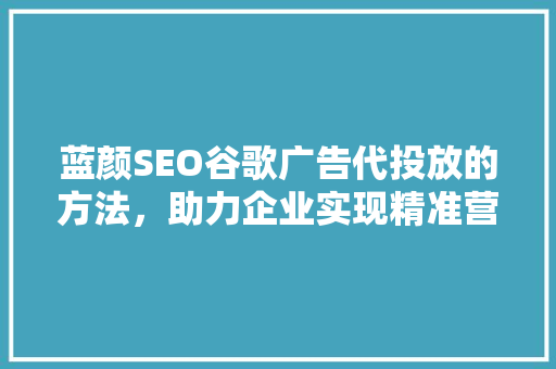 蓝颜SEO谷歌广告代投放的方法，助力企业实现精准营销