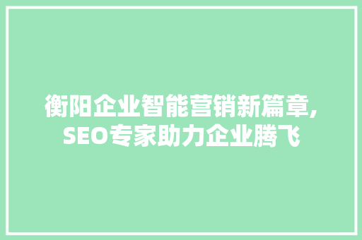 衡阳企业智能营销新篇章,SEO专家助力企业腾飞