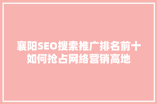 襄阳SEO搜索推广排名前十如何抢占网络营销高地