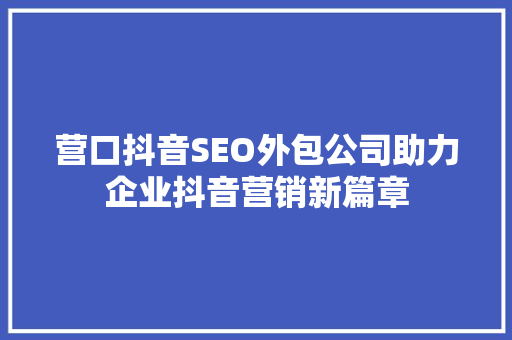 营口抖音SEO外包公司助力企业抖音营销新篇章