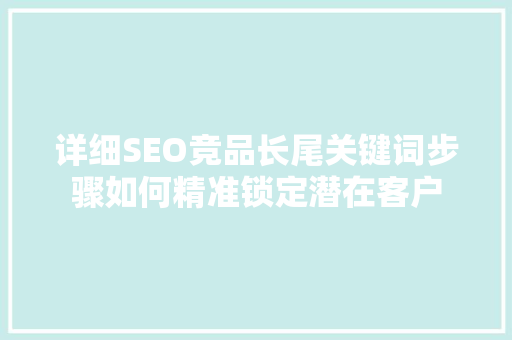 详细SEO竞品长尾关键词步骤如何精准锁定潜在客户