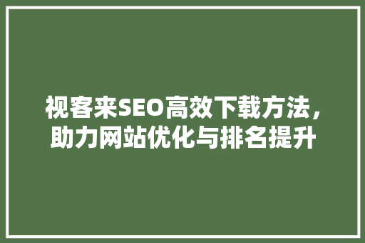 视客来SEO高效下载方法，助力网站优化与排名提升