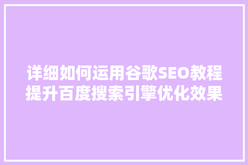 详细如何运用谷歌SEO教程提升百度搜索引擎优化效果