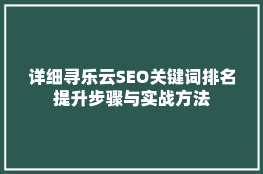 详细寻乐云SEO关键词排名提升步骤与实战方法