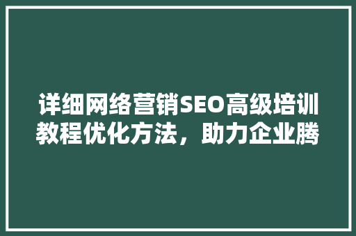 详细网络营销SEO高级培训教程优化方法，助力企业腾飞