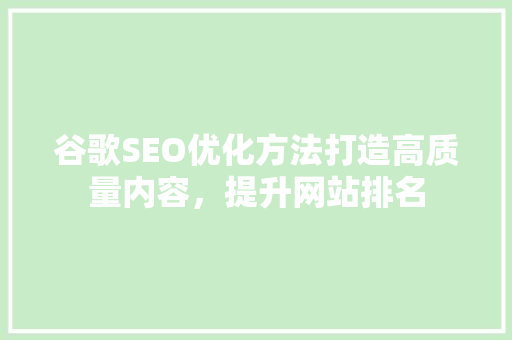 谷歌SEO优化方法打造高质量内容，提升网站排名