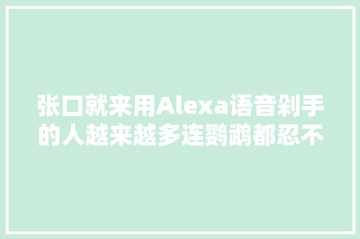 张口就来用Alexa语音剁手的人越来越多连鹦鹉都忍不住了