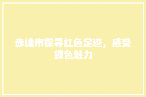 赤峰市探寻红色足迹，感受绿色魅力
