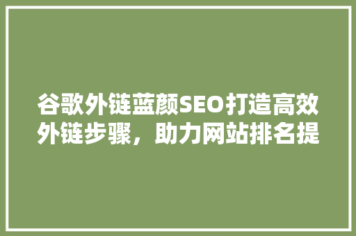 谷歌外链蓝颜SEO打造高效外链步骤，助力网站排名提升