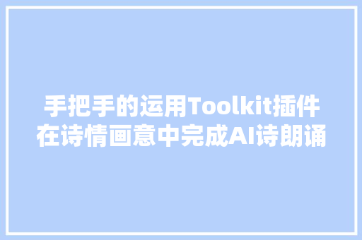 手把手的运用Toolkit插件在诗情画意中完成AI诗朗诵