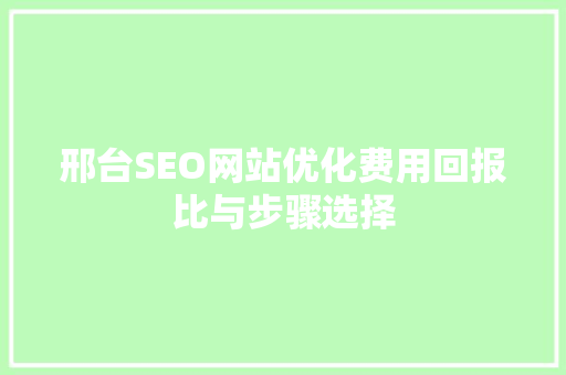 邢台SEO网站优化费用回报比与步骤选择