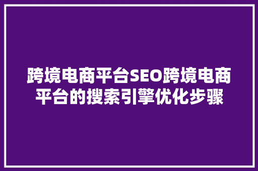 跨境电商平台SEO跨境电商平台的搜索引擎优化步骤