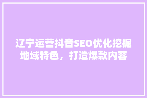 辽宁运营抖音SEO优化挖掘地域特色，打造爆款内容