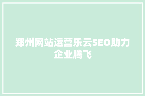 郑州网站运营乐云SEO助力企业腾飞