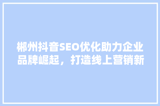 郴州抖音SEO优化助力企业品牌崛起，打造线上营销新格局