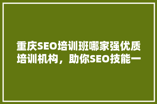重庆SEO培训班哪家强优质培训机构，助你SEO技能一路飙升