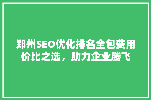 郑州SEO优化排名全包费用价比之选，助力企业腾飞