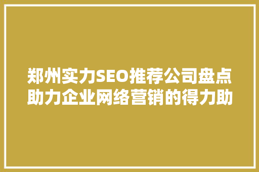 郑州实力SEO推荐公司盘点助力企业网络营销的得力助手