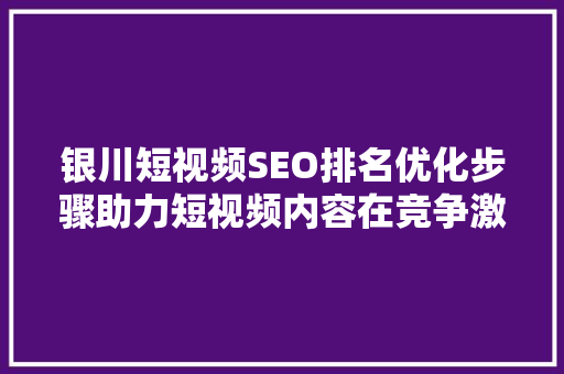 银川短视频SEO排名优化步骤助力短视频内容在竞争激烈的市场脱颖而出
