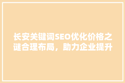 长安关键词SEO优化价格之谜合理布局，助力企业提升网络曝光率