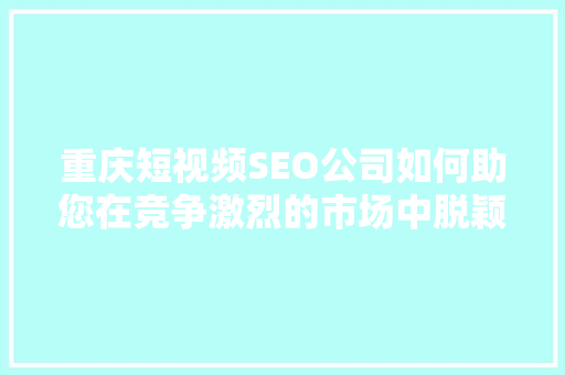 重庆短视频SEO公司如何助您在竞争激烈的市场中脱颖而出