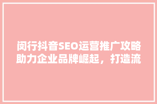闵行抖音SEO运营推广攻略助力企业品牌崛起，打造流量高地